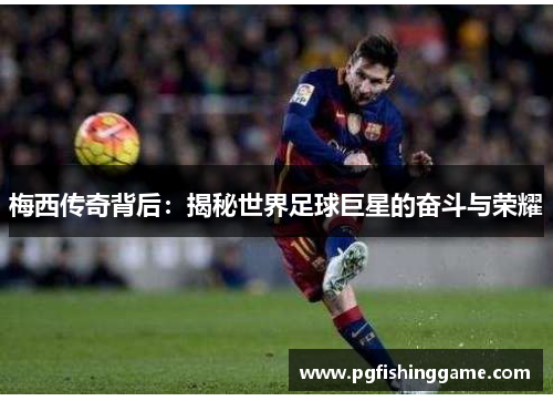 梅西传奇背后:揭秘世界足球巨星的奋斗与荣耀 梅西传奇背后:揭秘世界足球巨星的奋斗与荣耀