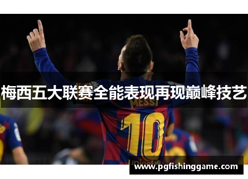 梅西五大联赛全能表现再现巅峰技艺 梅西五大联赛全能表现再现巅峰技艺