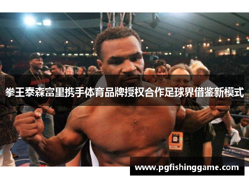 拳王泰森富里携手体育品牌授权合作足球界借鉴新模式 拳王泰森富里携手体育品牌授权合作足球界借鉴新模式