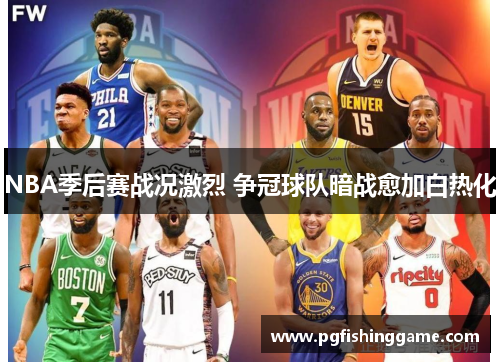 NBA季后赛战况激烈 争冠球队暗战愈加白热化 NBA季后赛战况激烈 争冠球队暗战愈加白热化