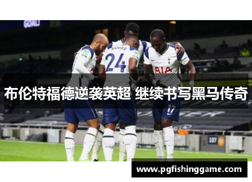 布伦特福德逆袭英超 继续书写黑马传奇 布伦特福德逆袭英超 继续书写黑马传奇