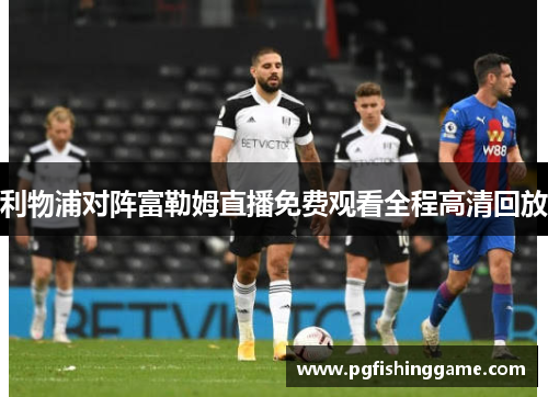 利物浦对阵富勒姆直播免费观看全程高清回放 利物浦对阵富勒姆直播免费观看全程高清回放