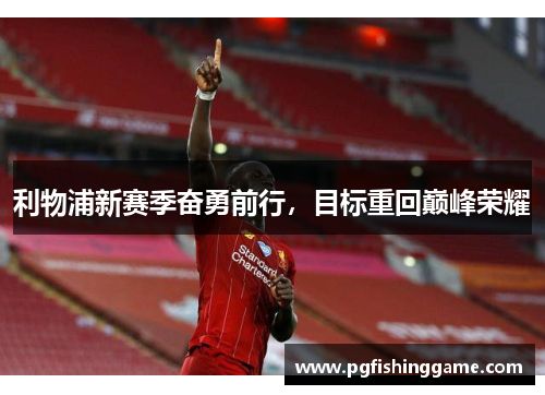利物浦新赛季奋勇前行,目标重回巅峰荣耀 利物浦新赛季奋勇前行,目标重回巅峰荣耀