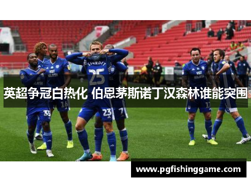 英超争冠白热化 伯恩茅斯诺丁汉森林谁能突围