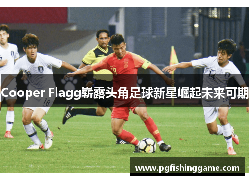 Cooper Flagg崭露头角足球新星崛起未来可期 Cooper Flagg崭露头角足球新星崛起未来可期