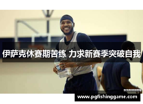 伊萨克休赛期苦练 力求新赛季突破自我 伊萨克休赛期苦练 力求新赛季突破自我