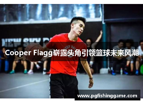 Cooper Flagg崭露头角引领篮球未来风潮