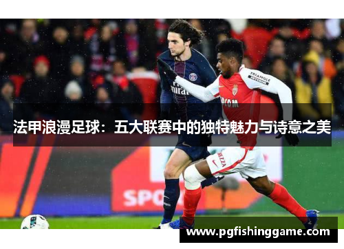 法甲浪漫足球:五大联赛中的独特魅力与诗意之美