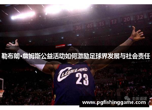 勒布朗·詹姆斯公益活动如何激励足球界发展与社会责任